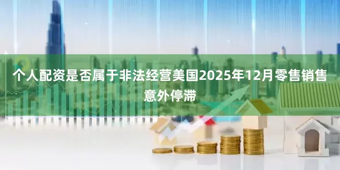个人配资是否属于非法经营美国2025年12月零售销售意外停滞