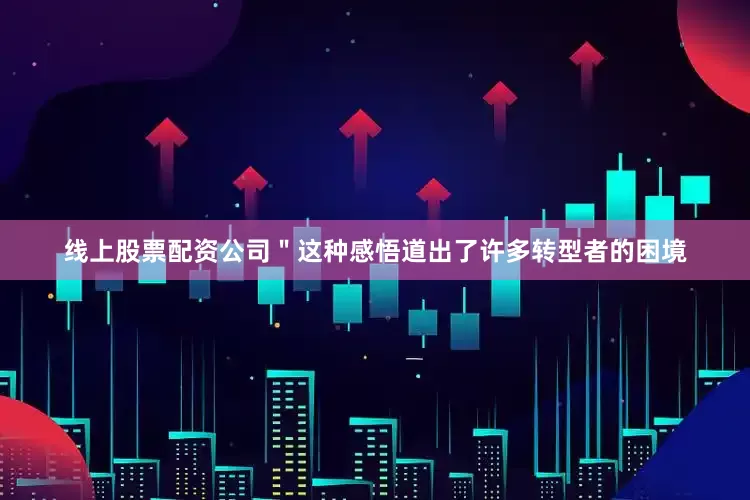 线上股票配资公司＂这种感悟道出了许多转型者的困境