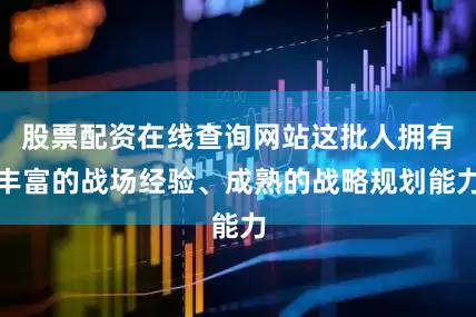 股票配资在线查询网站这批人拥有丰富的战场经验、成熟的战略规划能力