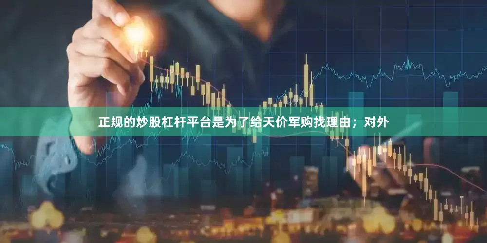 正规的炒股杠杆平台是为了给天价军购找理由;对外