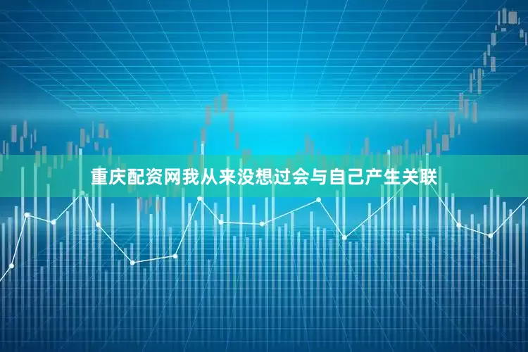 重庆配资网我从来没想过会与自己产生关联