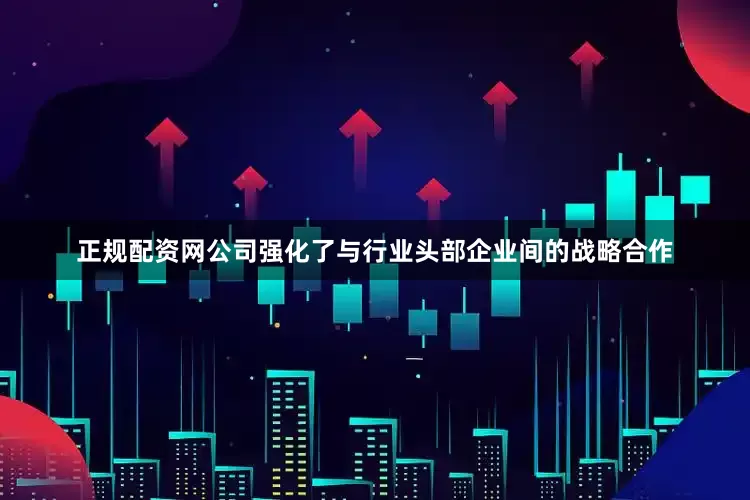 正规配资网公司强化了与行业头部企业间的战略合作